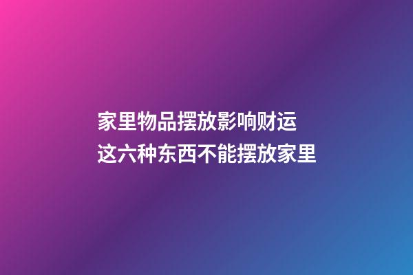 家里物品摆放影响财运 这六种东西不能摆放家里